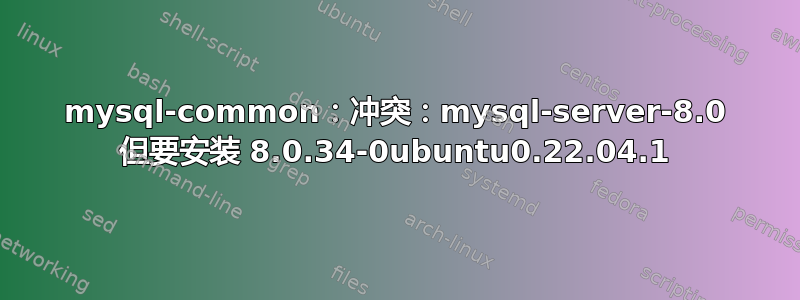 mysql-common：冲突：mysql-server-8.0 但要安装 8.0.34-0ubuntu0.22.04.1