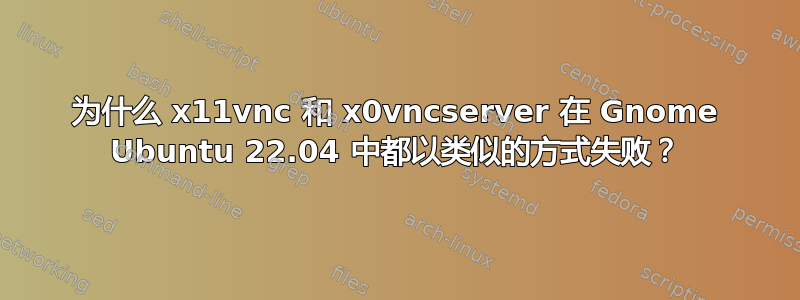 为什么 x11vnc 和 x0vncserver 在 Gnome Ubuntu 22.04 中都以类似的方式失败？