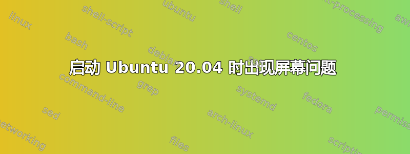 启动 Ubuntu 20.04 时出现屏幕问题