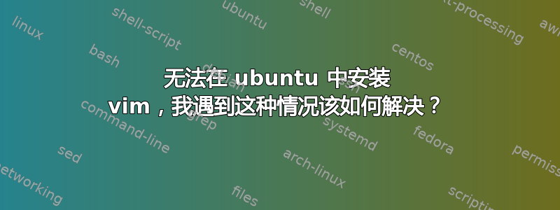 无法在 ubuntu 中安装 vim，我遇到这种情况该如何解决？