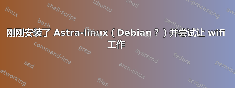 刚刚安装了 Astra-linux（Debian？）并尝试让 wifi 工作