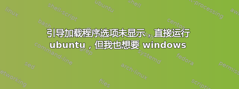 引导加载程序选项未显示，直接运行 ubuntu，但我也想要 windows