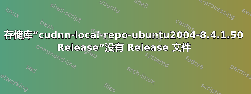 存储库“cudnn-local-repo-ubuntu2004-8.4.1.50 Release”没有 Release 文件