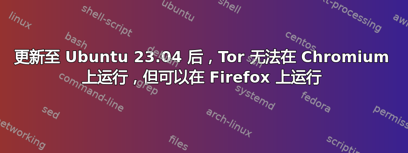 更新至 Ubuntu 23.04 后，Tor 无法在 Chromium 上运行，但可以在 Firefox 上运行