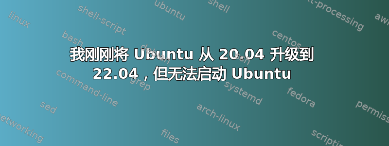 我刚刚将 Ubuntu 从 20.04 升级到 22.04，但无法启动 Ubuntu