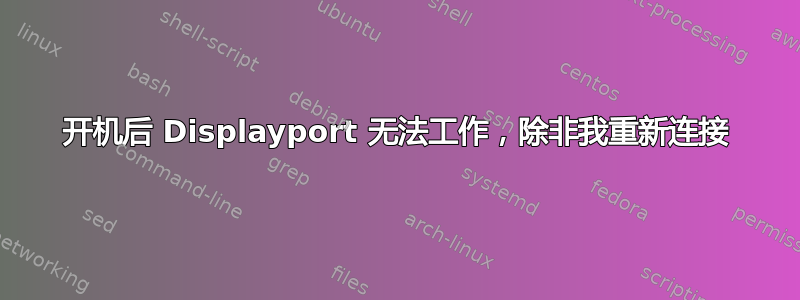 开机后 Displayport 无法工作，除非我重新连接