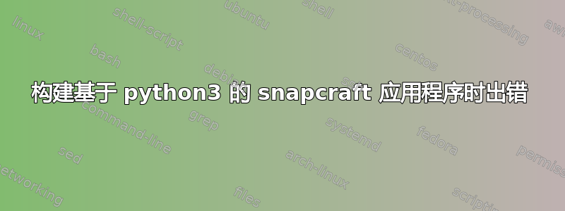 构建基于 python3 的 snapcraft 应用程序时出错