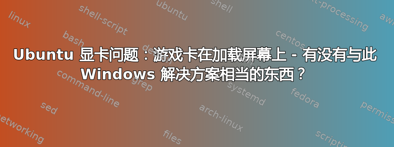 Ubuntu 显卡问题：游戏卡在加载屏幕上 - 有没有与此 Windows 解决方案相当的东西？