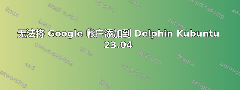 无法将 Google 帐户添加到 Dolphin Kubuntu 23.04