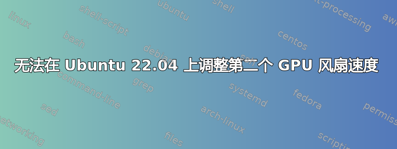 无法在 Ubuntu 22.04 上调整第二个 GPU 风扇速度