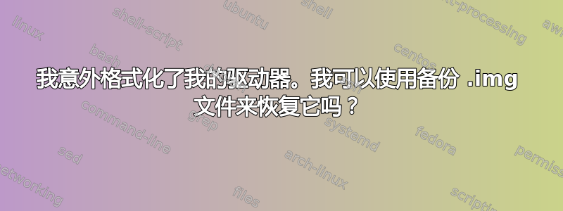 我意外格式化了我的驱动器。我可以使用备份 .img 文件来恢复它吗？