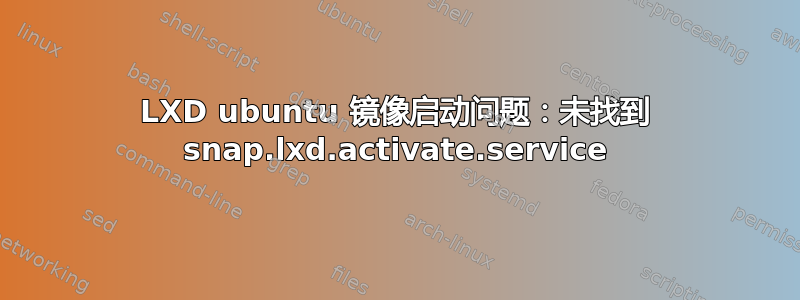 LXD ubuntu 镜像启动问题：未找到 snap.lxd.activate.service