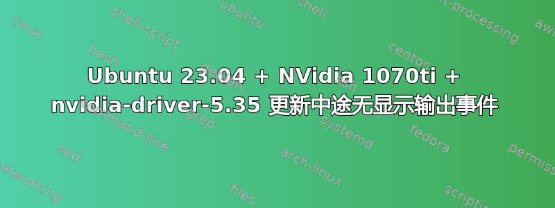 Ubuntu 23.04 + NVidia 1070ti + nvidia-driver-5.35 更新中途无显示输出事件