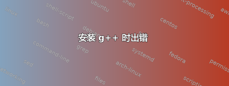 安装 g++ 时出错