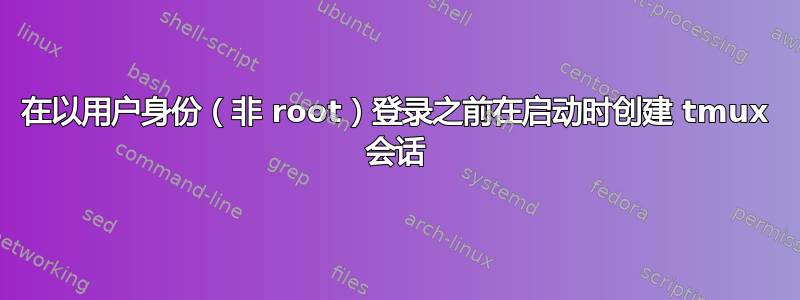 在以用户身份（非 root）登录之前在启动时创建 tmux 会话