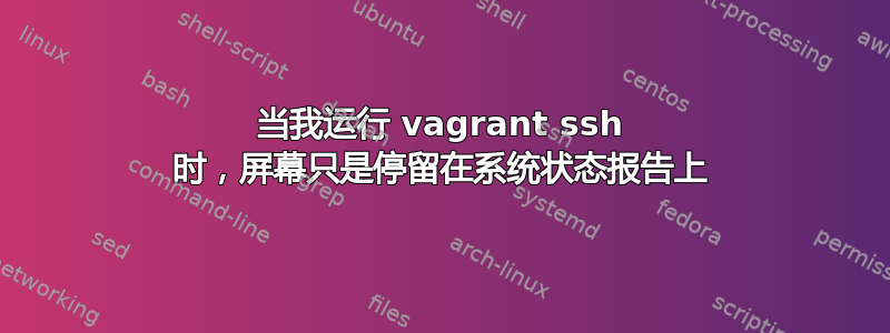 当我运行 vagrant ssh 时，屏幕只是停留在系统状态报告上