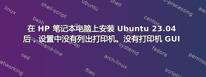 在 HP 笔记本电脑上安装 Ubuntu 23.04 后，设置中没有列出打印机。没有打印机 GUI