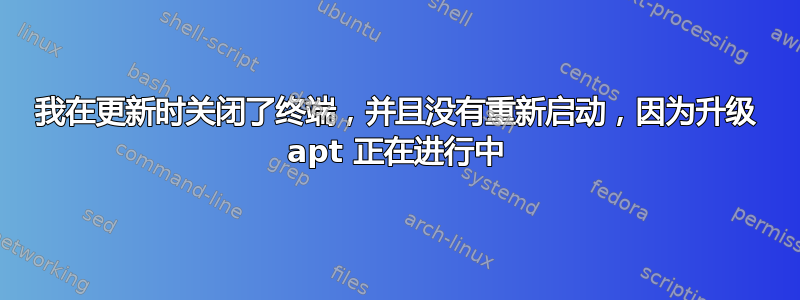 我在更新时关闭了终端，并且没有重新启动，因为升级 apt 正在进行中