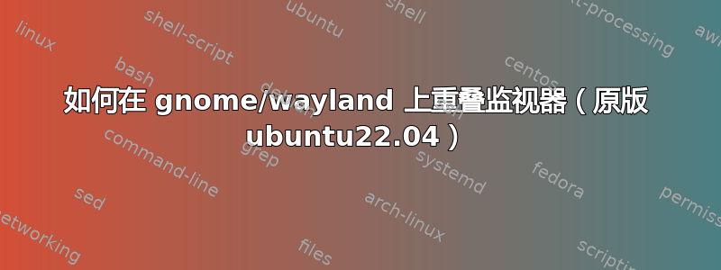 如何在 gnome/wayland 上重叠监视器（原版 ubuntu22.04）