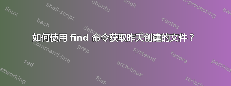 如何使用 find 命令获取昨天创建的文件？