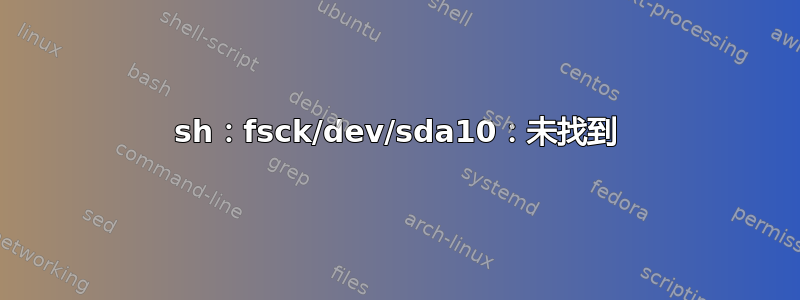 sh：fsck/dev/sda10：未找到