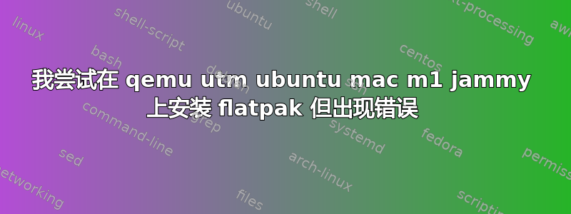 我尝试在 qemu utm ubuntu mac m1 jammy 上安装 flatpak 但出现错误