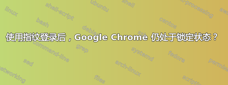 使用指纹登录后，Google Chrome 仍处于锁定状态？