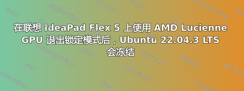 在联想 IdeaPad Flex 5 上使用 AMD Lucienne GPU 退出锁定模式后，Ubuntu 22.04.3 LTS 会冻结