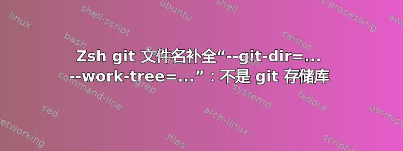 Zsh git 文件名补全“--git-dir=... --work-tree=...”：不是 git 存储库