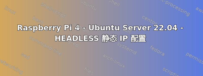 Raspberry Pi 4 - Ubuntu Server 22.04 - HEADLESS 静态 IP 配置