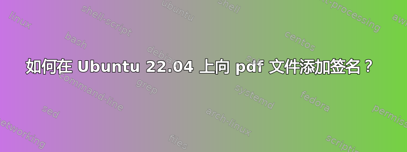 如何在 Ubuntu 22.04 上向 pdf 文件添加签名？