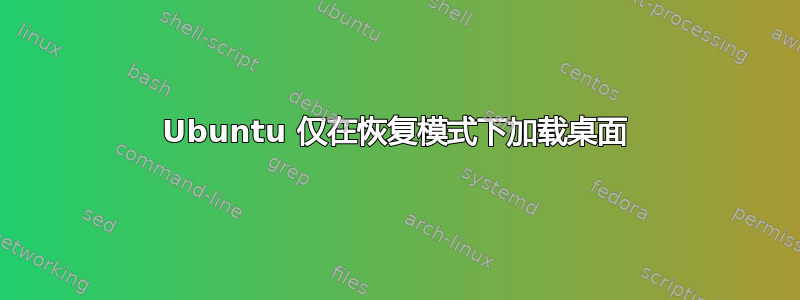 Ubuntu 仅在恢复模式下加载桌面