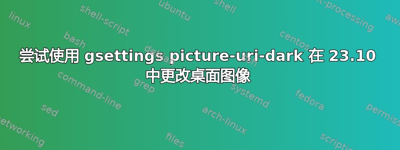 尝试使用 gsettings picture-uri-dark 在 23.10 中更改桌面图像