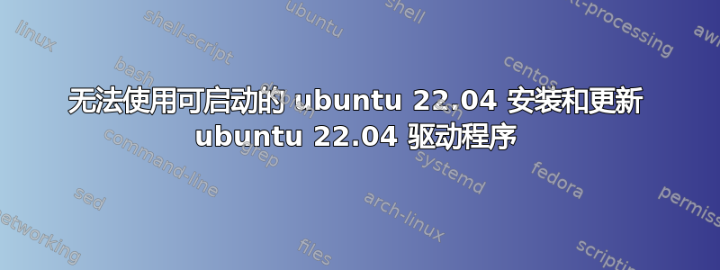 无法使用可启动的 ubuntu 22.04 安装和更新 ubuntu 22.04 驱动程序