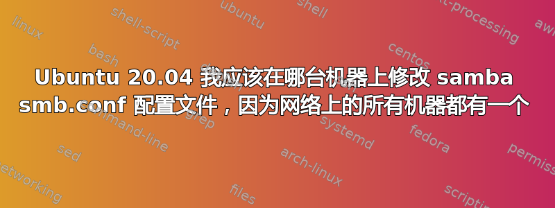 Ubuntu 20.04 我应该在哪台机器上修改 samba smb.conf 配置文件，因为网络上的所有机器都有一个