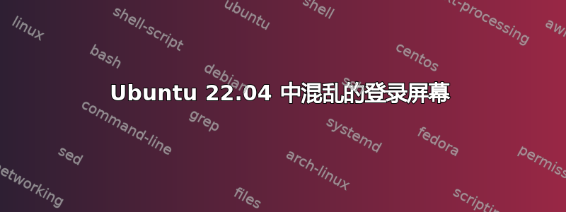 Ubuntu 22.04 中混乱的登录屏幕