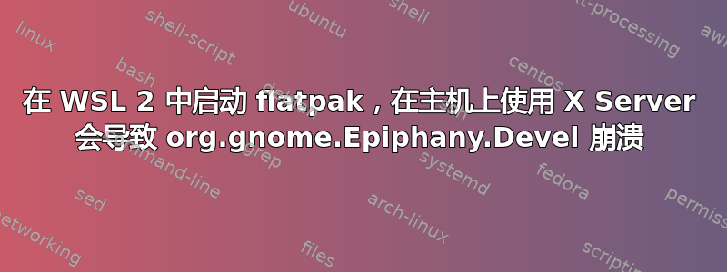 在 WSL 2 中启动 flatpak，在主机上使用 X Server 会导致 org.gnome.Epiphany.Devel 崩溃