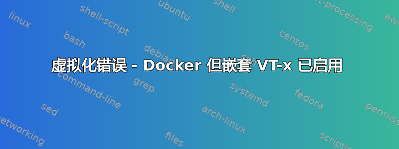 虚拟化错误 - Docker 但嵌套 VT-x 已启用