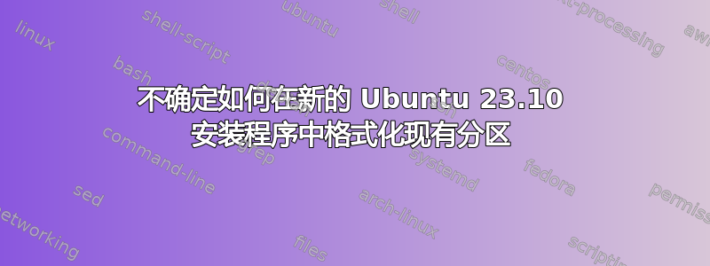 不确定如何在新的 Ubuntu 23.10 安装程序中格式化现有分区