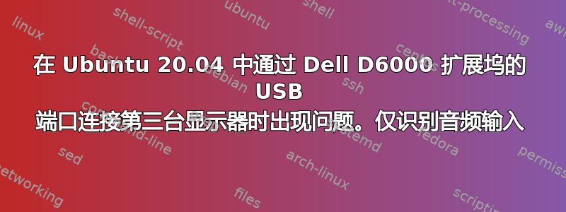 在 Ubuntu 20.04 中通过 Dell D6000 扩展坞的 USB 端口连接第三台显示器时出现问题。仅识别音频输入