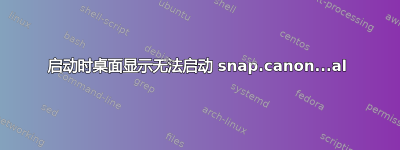 启动时桌面显示无法启动 snap.canon...al