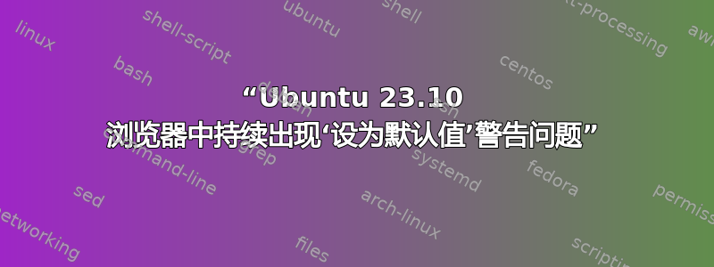 “Ubuntu 23.10 浏览器中持续出现‘设为默认值’警告问题”