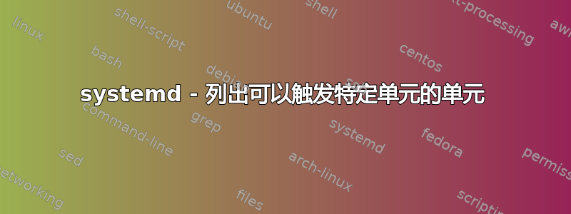 systemd - 列出可以触发特定单元的单元