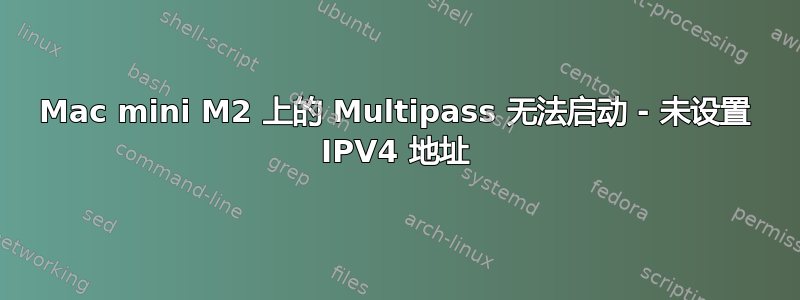 Mac mini M2 上的 Multipass 无法启动 - 未设置 IPV4 地址