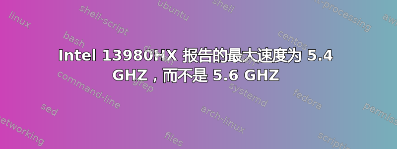 Intel 13980HX 报告的最大速度为 5.4 GHZ，而不是 5.6 GHZ