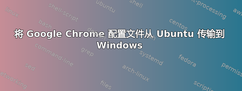 将 Google Chrome 配置文件从 Ubuntu 传输到 Windows