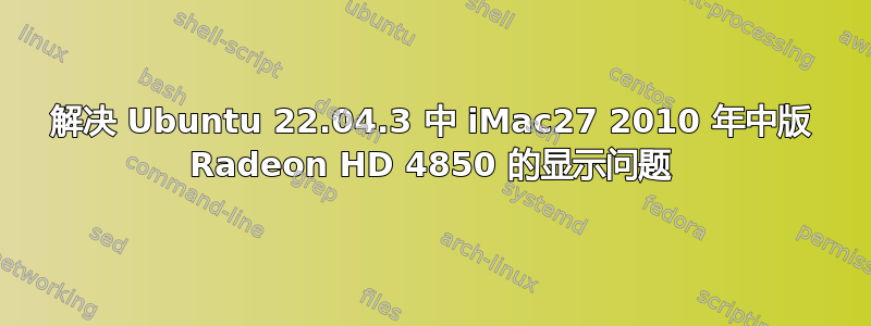 解决 Ubuntu 22.04.3 中 iMac27 2010 年中版 Radeon HD 4850 的显示问题