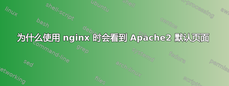 为什么使用 nginx 时会看到 Apache2 默认页面