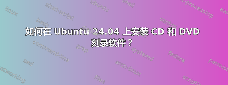 如何在 Ubuntu 24.04 上安装 CD 和 DVD 刻录软件？