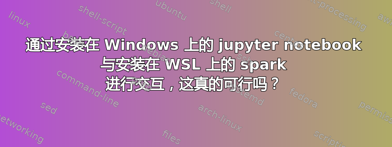 通过安装在 Windows 上的 jupyter notebook 与安装在 WSL 上的 spark 进行交互，这真的可行吗？